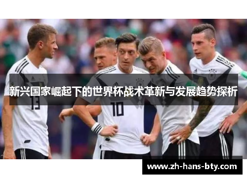 新兴国家崛起下的世界杯战术革新与发展趋势探析 新兴国家崛起下的世界杯战术革新与发展趋势探析