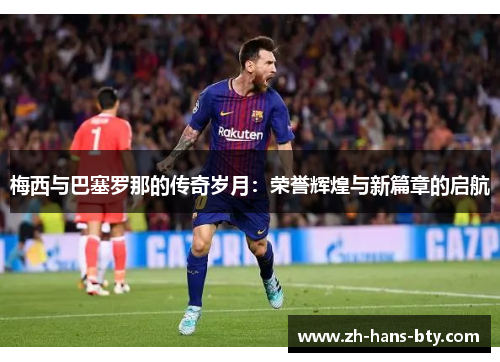 梅西与巴塞罗那的传奇岁月:荣誉辉煌与新篇章的启航 梅西与巴塞罗那的传奇岁月:荣誉辉煌与新篇章的启航