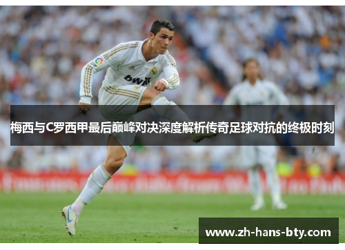 梅西与C罗西甲最后巅峰对决深度解析传奇足球对抗的终极时刻