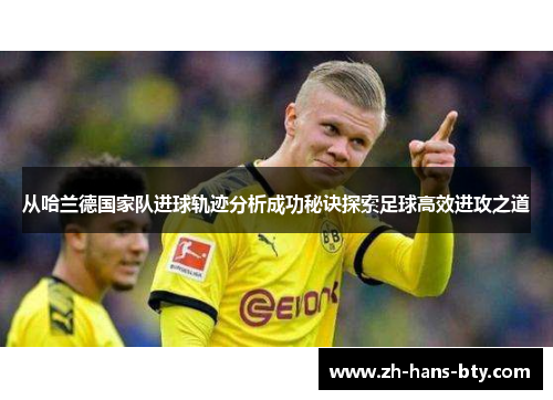 从哈兰德国家队进球轨迹分析成功秘诀探索足球高效进攻之道 从哈兰德国家队进球轨迹分析成功秘诀探索足球高效进攻之道
