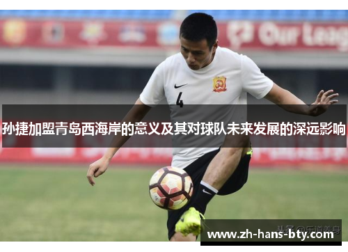 孙捷加盟青岛西海岸的意义及其对球队未来发展的深远影响