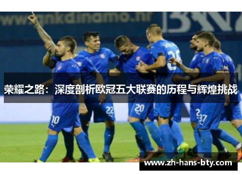 荣耀之路:深度剖析欧冠五大联赛的历程与辉煌挑战 荣耀之路:深度剖析欧冠五大联赛的历程与辉煌挑战