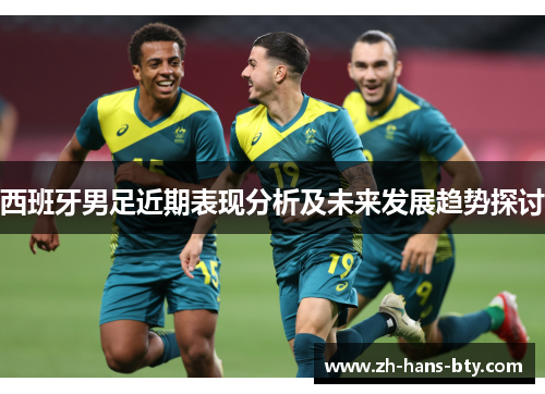 西班牙男足近期表现分析及未来发展趋势探讨 西班牙男足近期表现分析及未来发展趋势探讨