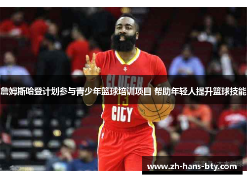 詹姆斯哈登计划参与青少年篮球培训项目 帮助年轻人提升篮球技能 詹姆斯哈登计划参与青少年篮球培训项目 帮助年轻人提升篮球技能
