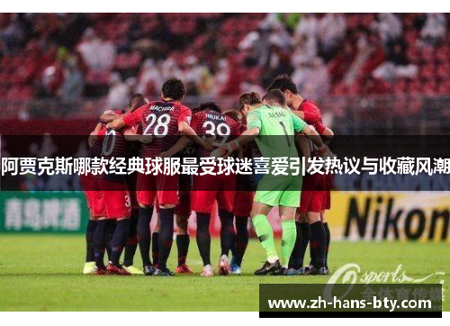 阿贾克斯哪款经典球服最受球迷喜爱引发热议与收藏风潮